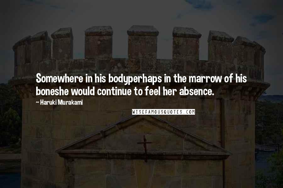 Haruki Murakami Quotes: Somewhere in his bodyperhaps in the marrow of his boneshe would continue to feel her absence.