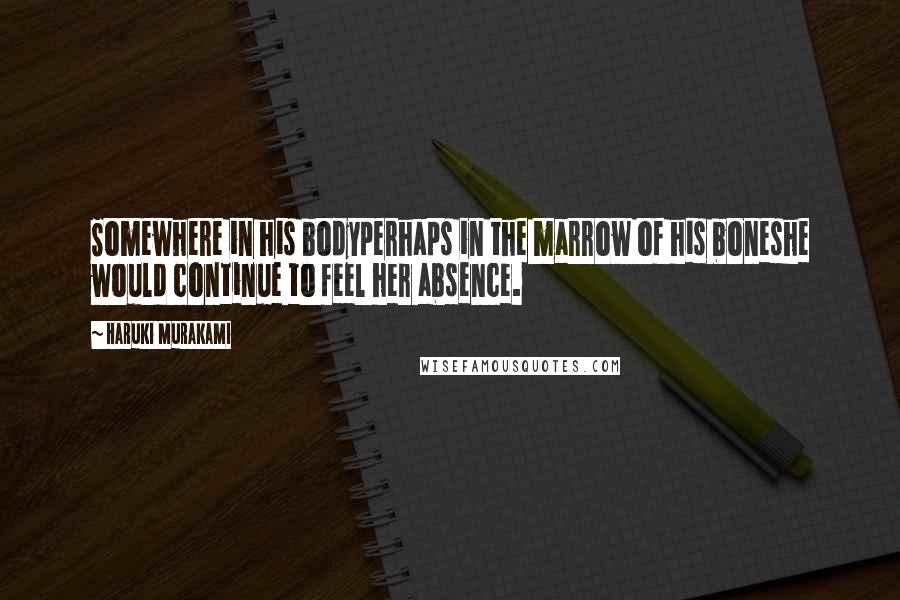 Haruki Murakami Quotes: Somewhere in his bodyperhaps in the marrow of his boneshe would continue to feel her absence.