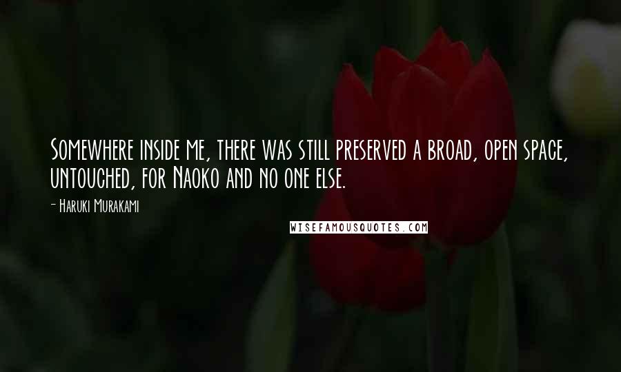 Haruki Murakami Quotes: Somewhere inside me, there was still preserved a broad, open space, untouched, for Naoko and no one else.