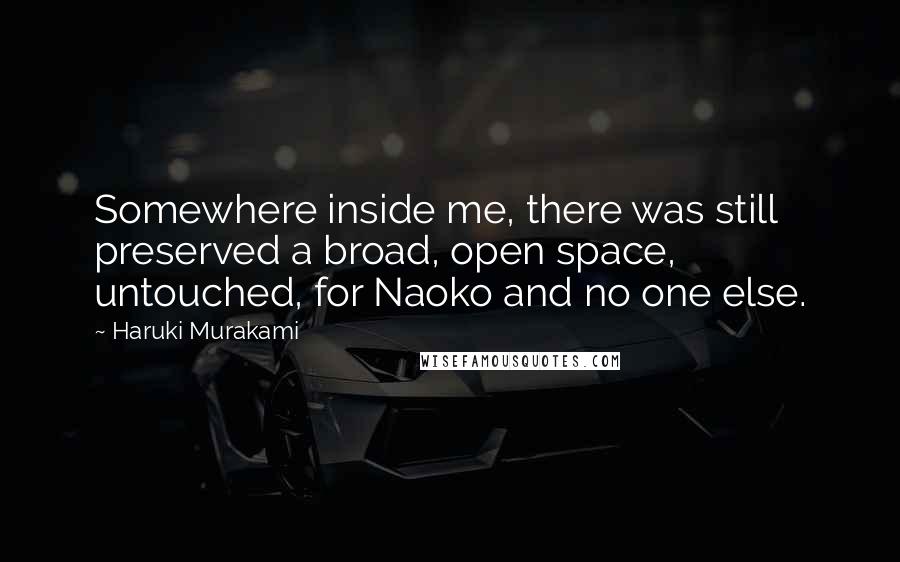 Haruki Murakami Quotes: Somewhere inside me, there was still preserved a broad, open space, untouched, for Naoko and no one else.