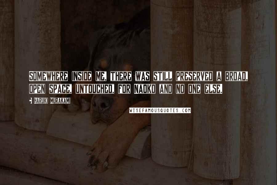 Haruki Murakami Quotes: Somewhere inside me, there was still preserved a broad, open space, untouched, for Naoko and no one else.