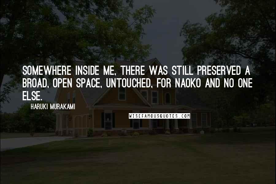 Haruki Murakami Quotes: Somewhere inside me, there was still preserved a broad, open space, untouched, for Naoko and no one else.