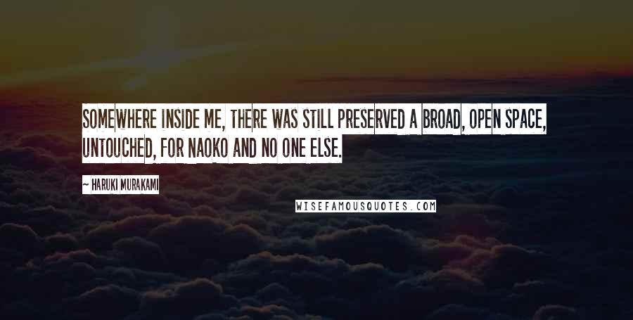 Haruki Murakami Quotes: Somewhere inside me, there was still preserved a broad, open space, untouched, for Naoko and no one else.