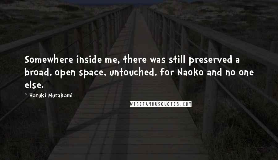 Haruki Murakami Quotes: Somewhere inside me, there was still preserved a broad, open space, untouched, for Naoko and no one else.