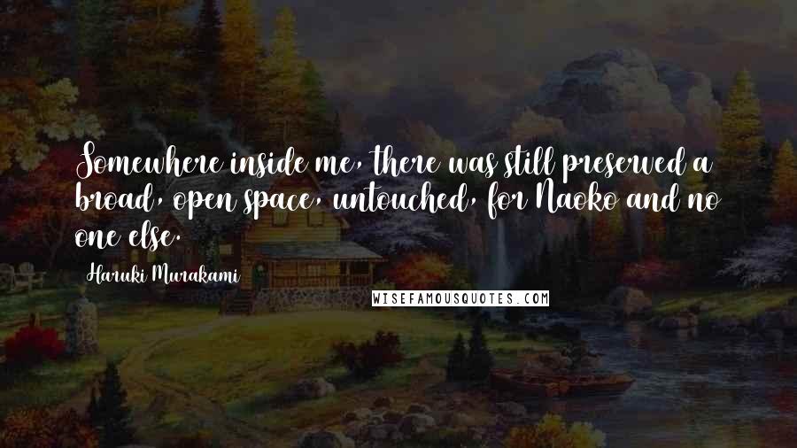 Haruki Murakami Quotes: Somewhere inside me, there was still preserved a broad, open space, untouched, for Naoko and no one else.
