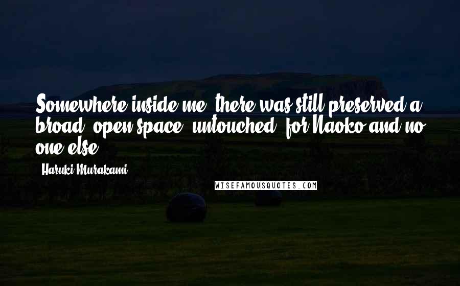 Haruki Murakami Quotes: Somewhere inside me, there was still preserved a broad, open space, untouched, for Naoko and no one else.