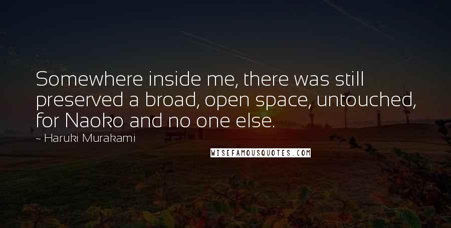 Haruki Murakami Quotes: Somewhere inside me, there was still preserved a broad, open space, untouched, for Naoko and no one else.