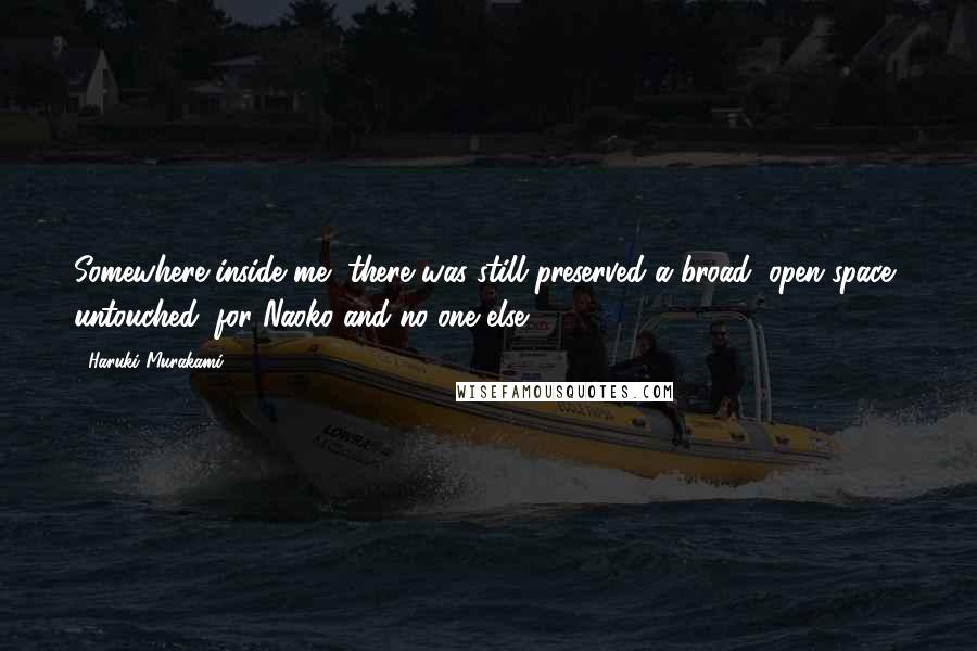 Haruki Murakami Quotes: Somewhere inside me, there was still preserved a broad, open space, untouched, for Naoko and no one else.