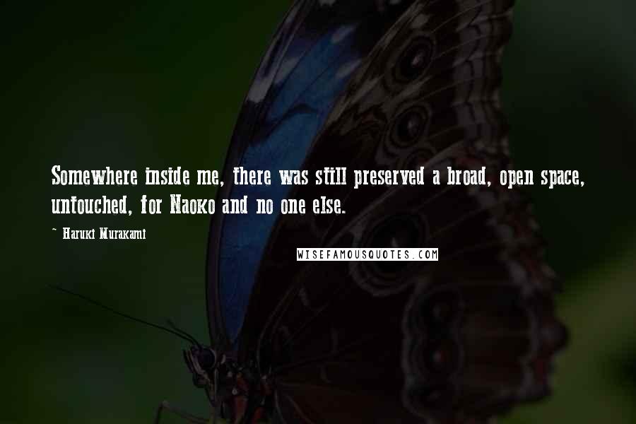 Haruki Murakami Quotes: Somewhere inside me, there was still preserved a broad, open space, untouched, for Naoko and no one else.