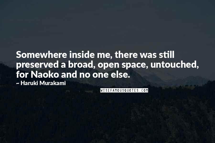 Haruki Murakami Quotes: Somewhere inside me, there was still preserved a broad, open space, untouched, for Naoko and no one else.