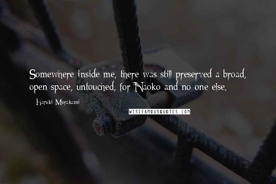 Haruki Murakami Quotes: Somewhere inside me, there was still preserved a broad, open space, untouched, for Naoko and no one else.