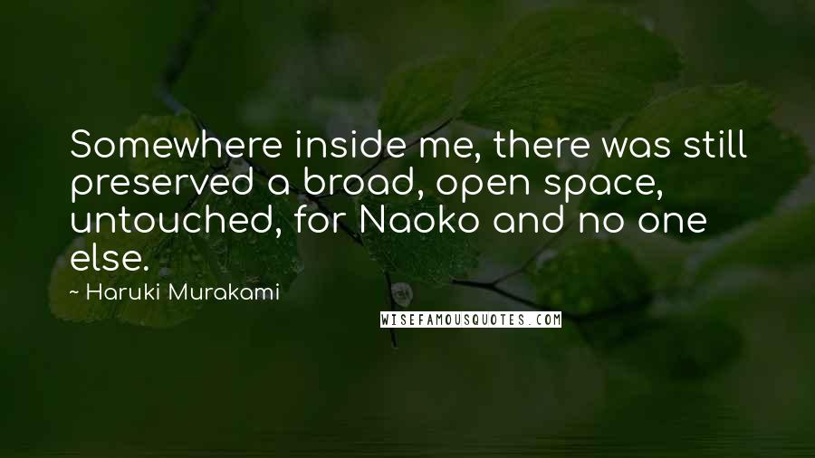 Haruki Murakami Quotes: Somewhere inside me, there was still preserved a broad, open space, untouched, for Naoko and no one else.