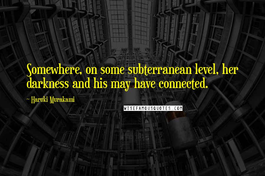 Haruki Murakami Quotes: Somewhere, on some subterranean level, her darkness and his may have connected.