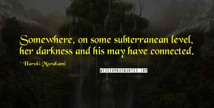 Haruki Murakami Quotes: Somewhere, on some subterranean level, her darkness and his may have connected.