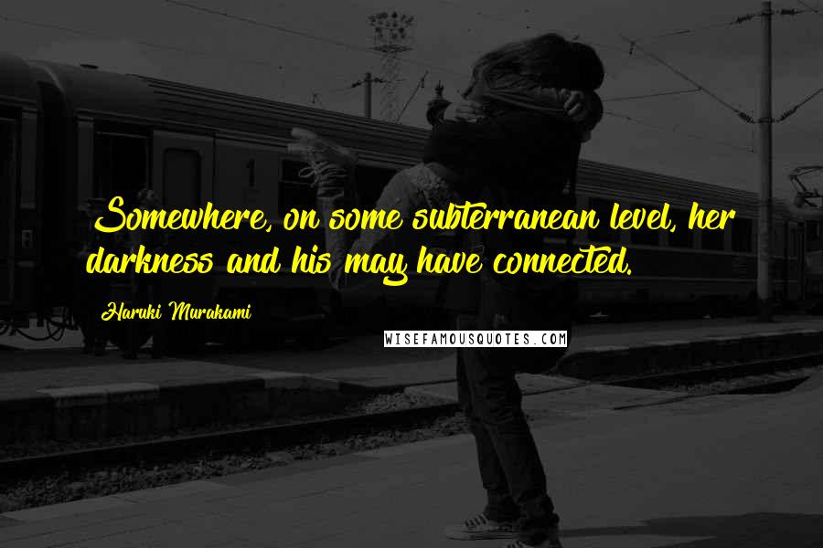 Haruki Murakami Quotes: Somewhere, on some subterranean level, her darkness and his may have connected.