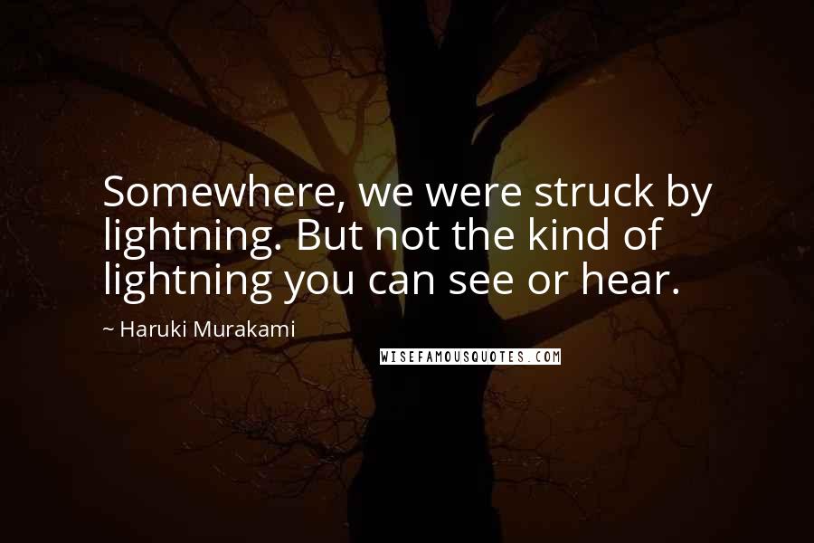 Haruki Murakami Quotes: Somewhere, we were struck by lightning. But not the kind of lightning you can see or hear.