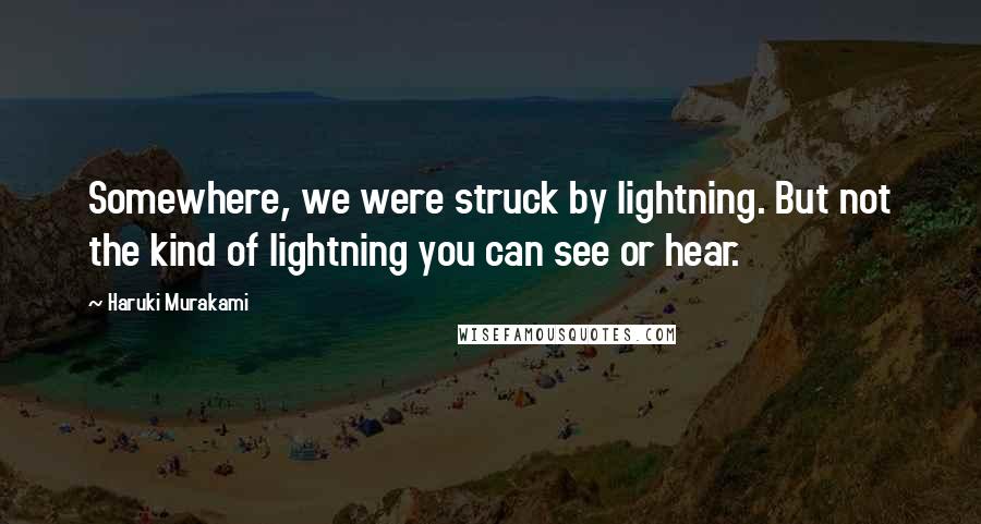 Haruki Murakami Quotes: Somewhere, we were struck by lightning. But not the kind of lightning you can see or hear.
