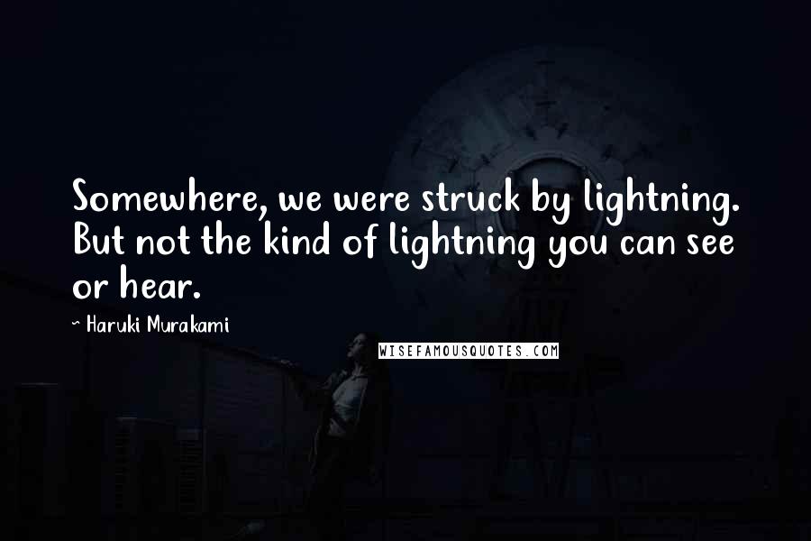 Haruki Murakami Quotes: Somewhere, we were struck by lightning. But not the kind of lightning you can see or hear.