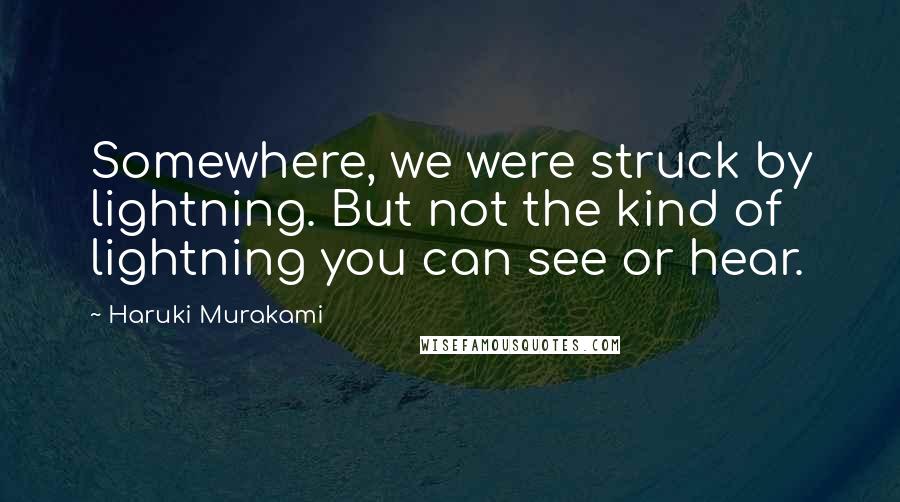 Haruki Murakami Quotes: Somewhere, we were struck by lightning. But not the kind of lightning you can see or hear.