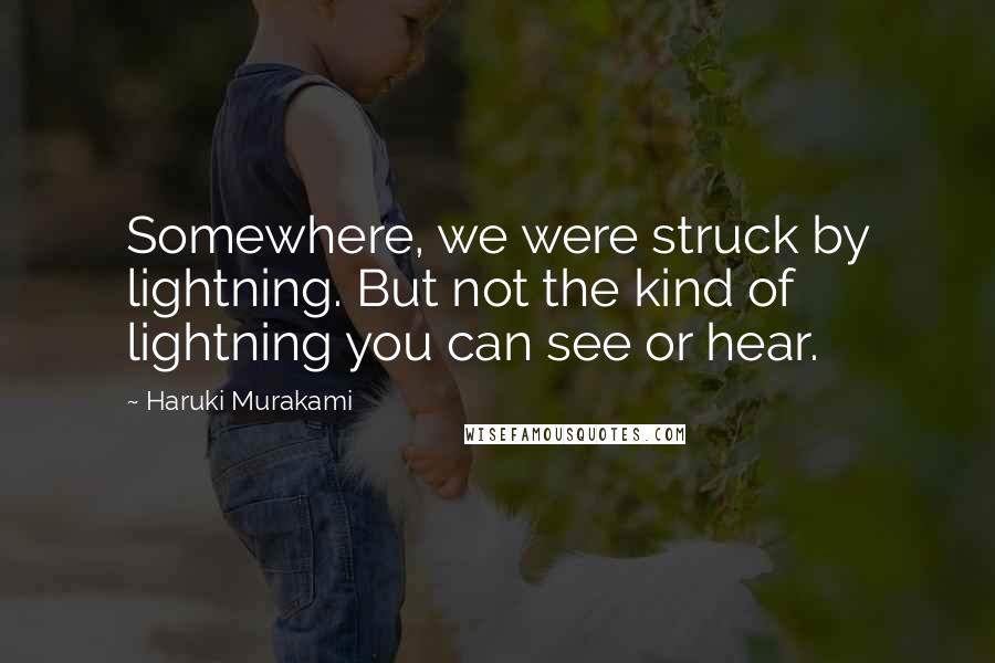 Haruki Murakami Quotes: Somewhere, we were struck by lightning. But not the kind of lightning you can see or hear.