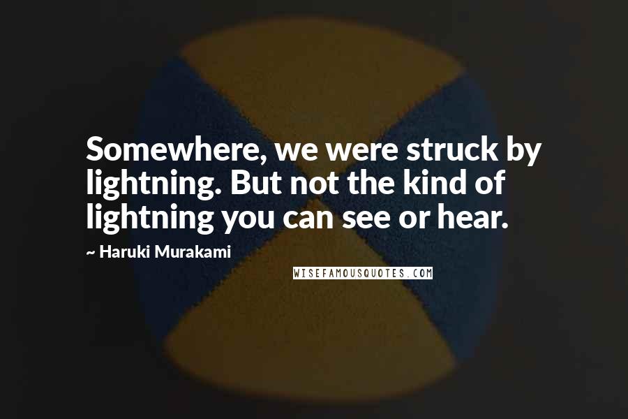 Haruki Murakami Quotes: Somewhere, we were struck by lightning. But not the kind of lightning you can see or hear.