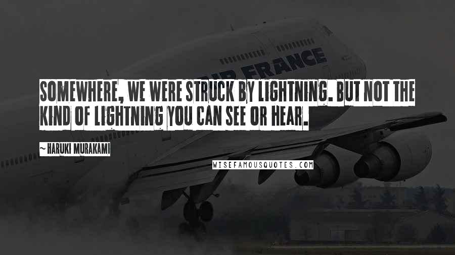 Haruki Murakami Quotes: Somewhere, we were struck by lightning. But not the kind of lightning you can see or hear.