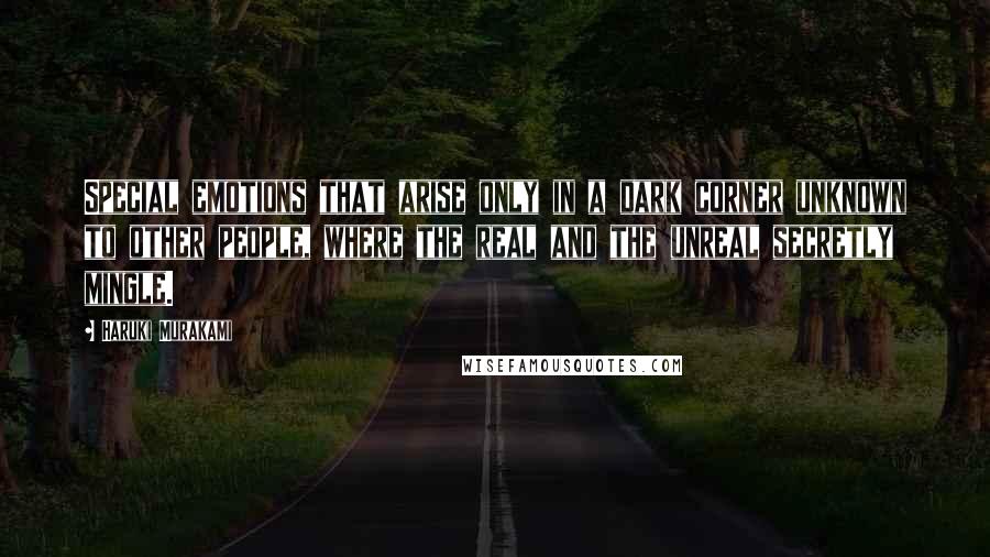 Haruki Murakami Quotes: Special emotions that arise only in a dark corner unknown to other people, where the real and the unreal secretly mingle.