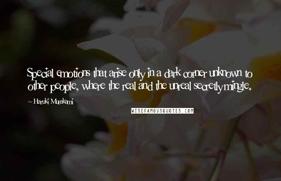 Haruki Murakami Quotes: Special emotions that arise only in a dark corner unknown to other people, where the real and the unreal secretly mingle.