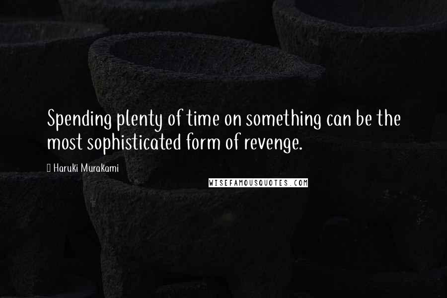 Haruki Murakami Quotes: Spending plenty of time on something can be the most sophisticated form of revenge.