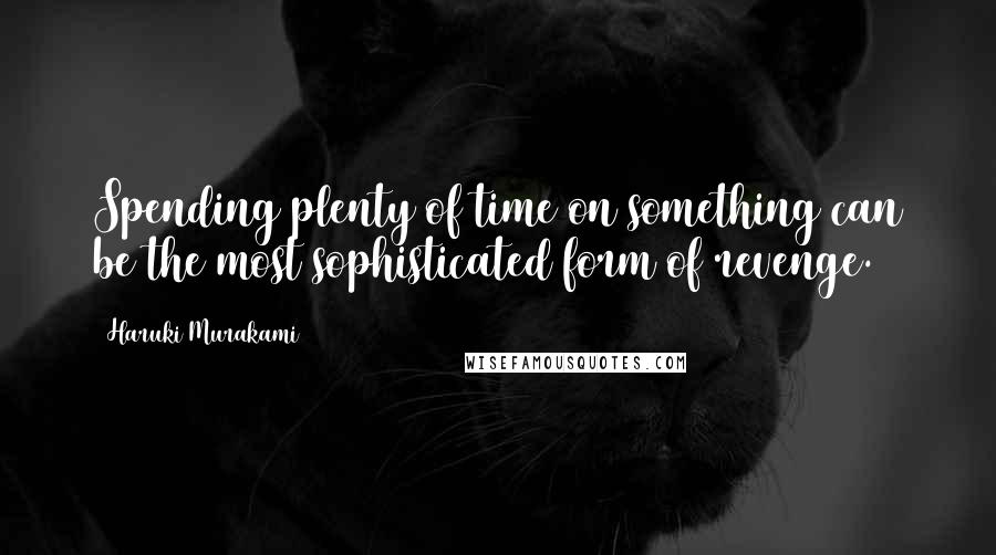 Haruki Murakami Quotes: Spending plenty of time on something can be the most sophisticated form of revenge.
