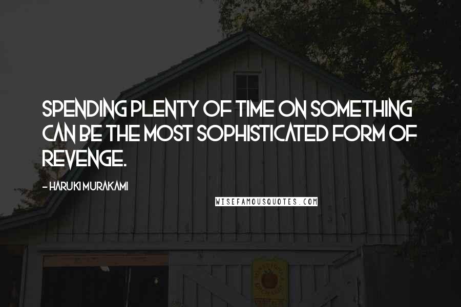 Haruki Murakami Quotes: Spending plenty of time on something can be the most sophisticated form of revenge.