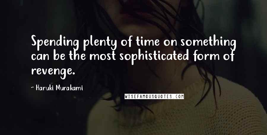 Haruki Murakami Quotes: Spending plenty of time on something can be the most sophisticated form of revenge.