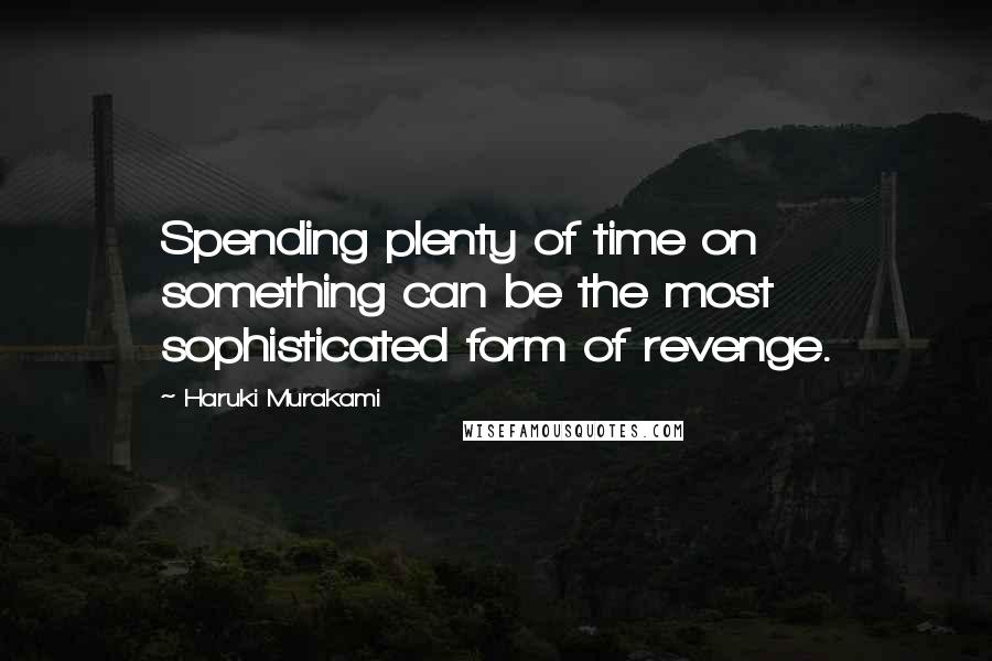 Haruki Murakami Quotes: Spending plenty of time on something can be the most sophisticated form of revenge.