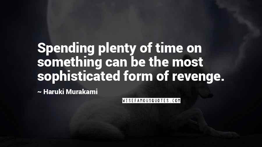 Haruki Murakami Quotes: Spending plenty of time on something can be the most sophisticated form of revenge.