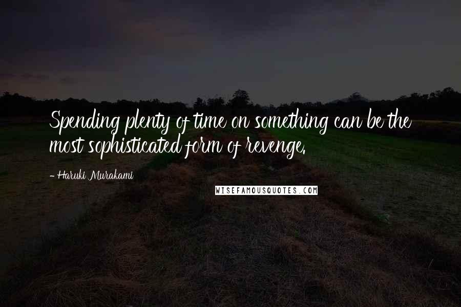 Haruki Murakami Quotes: Spending plenty of time on something can be the most sophisticated form of revenge.
