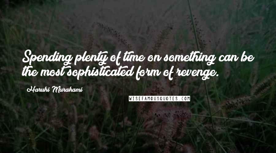 Haruki Murakami Quotes: Spending plenty of time on something can be the most sophisticated form of revenge.