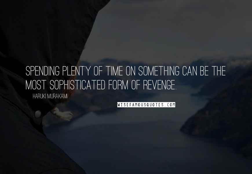 Haruki Murakami Quotes: Spending plenty of time on something can be the most sophisticated form of revenge.