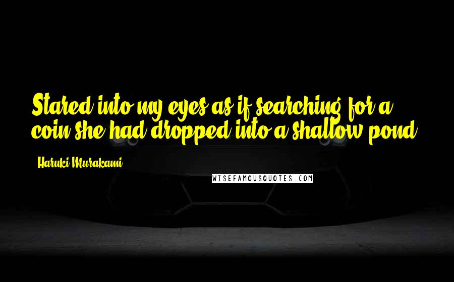 Haruki Murakami Quotes: Stared into my eyes as if searching for a coin she had dropped into a shallow pond.