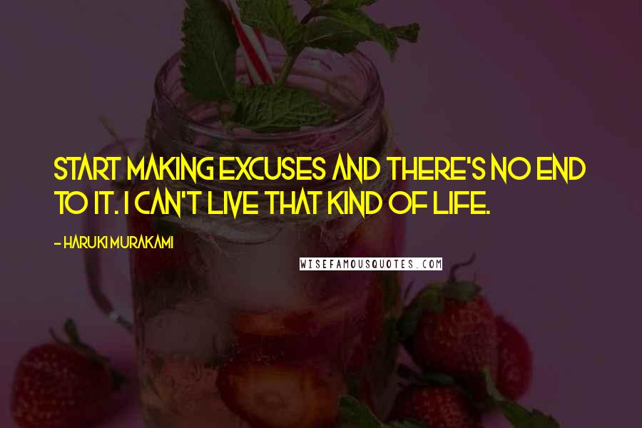 Haruki Murakami Quotes: Start making excuses and there's no end to it. I can't live that kind of life.