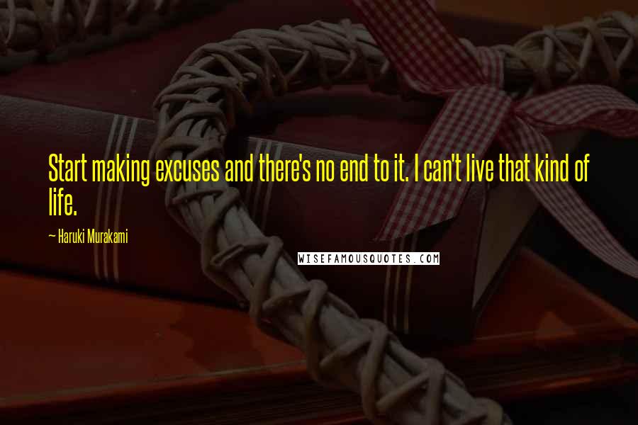 Haruki Murakami Quotes: Start making excuses and there's no end to it. I can't live that kind of life.