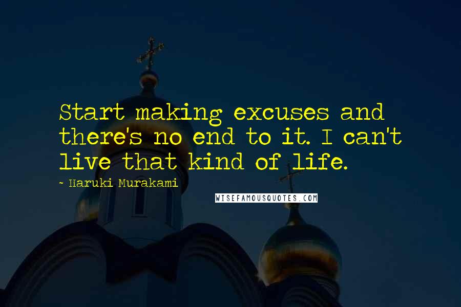 Haruki Murakami Quotes: Start making excuses and there's no end to it. I can't live that kind of life.