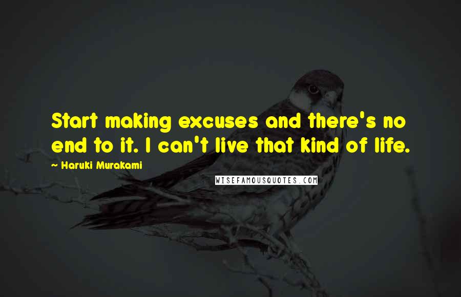 Haruki Murakami Quotes: Start making excuses and there's no end to it. I can't live that kind of life.