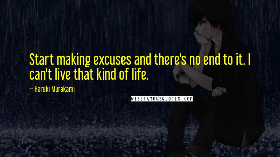 Haruki Murakami Quotes: Start making excuses and there's no end to it. I can't live that kind of life.