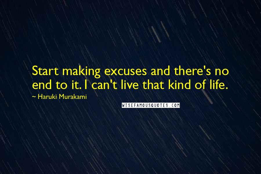 Haruki Murakami Quotes: Start making excuses and there's no end to it. I can't live that kind of life.