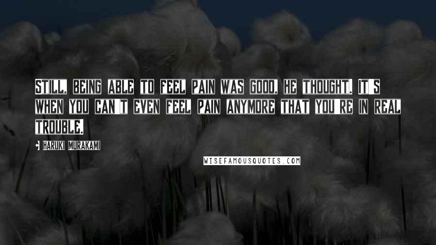 Haruki Murakami Quotes: Still, being able to feel pain was good, he thought. It's when you can't even feel pain anymore that you're in real trouble.