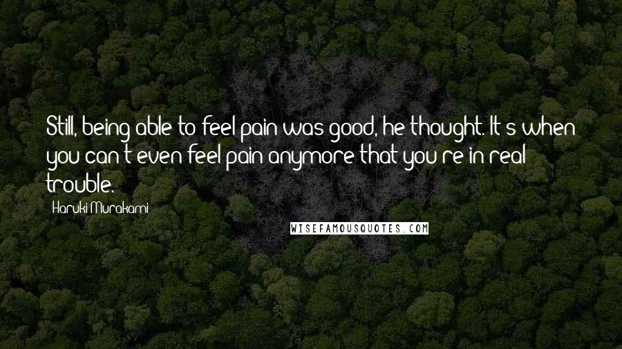 Haruki Murakami Quotes: Still, being able to feel pain was good, he thought. It's when you can't even feel pain anymore that you're in real trouble.