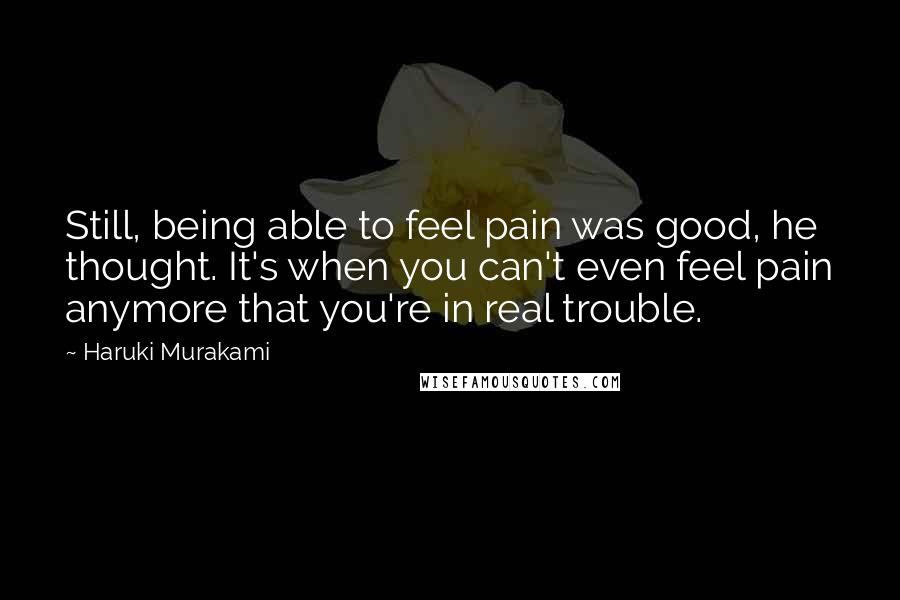 Haruki Murakami Quotes: Still, being able to feel pain was good, he thought. It's when you can't even feel pain anymore that you're in real trouble.