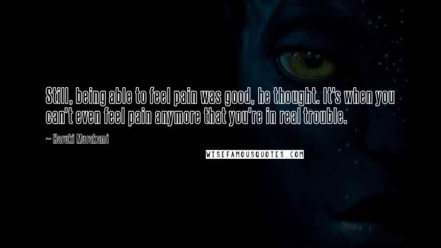 Haruki Murakami Quotes: Still, being able to feel pain was good, he thought. It's when you can't even feel pain anymore that you're in real trouble.