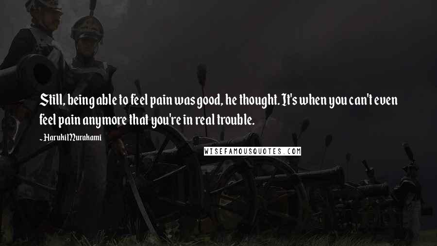 Haruki Murakami Quotes: Still, being able to feel pain was good, he thought. It's when you can't even feel pain anymore that you're in real trouble.