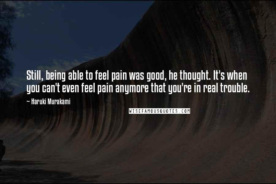 Haruki Murakami Quotes: Still, being able to feel pain was good, he thought. It's when you can't even feel pain anymore that you're in real trouble.